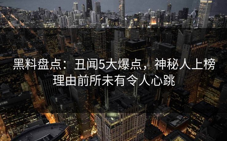 黑料盘点：丑闻5大爆点，神秘人上榜理由前所未有令人心跳