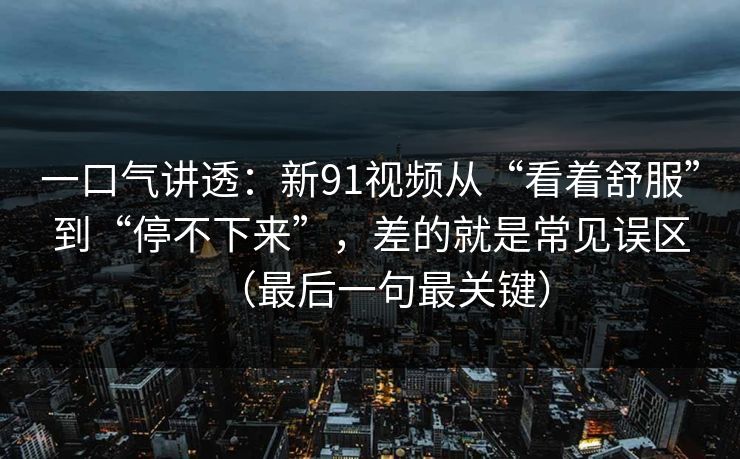 一口气讲透：新91视频从“看着舒服”到“停不下来”，差的就是常见误区（最后一句最关键）