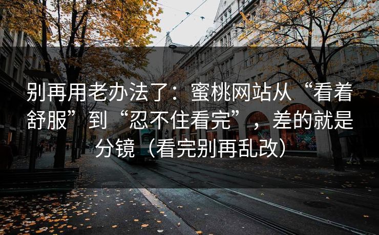 别再用老办法了：蜜桃网站从“看着舒服”到“忍不住看完”，差的就是分镜（看完别再乱改）