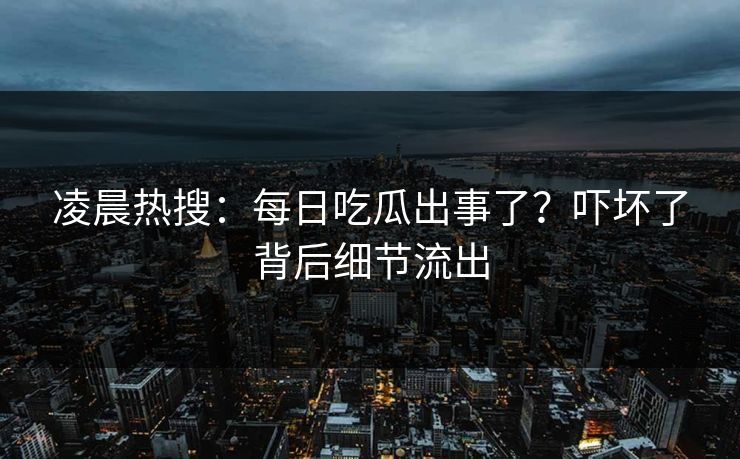 凌晨热搜：每日吃瓜出事了？吓坏了背后细节流出