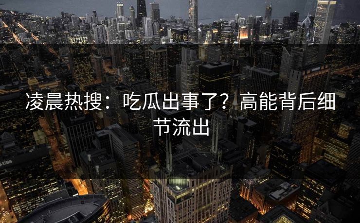 凌晨热搜：吃瓜出事了？高能背后细节流出