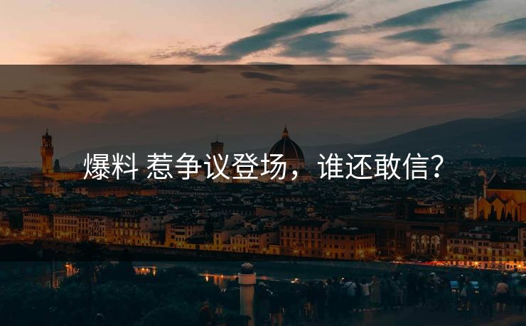 爆料 惹争议登场，谁还敢信？