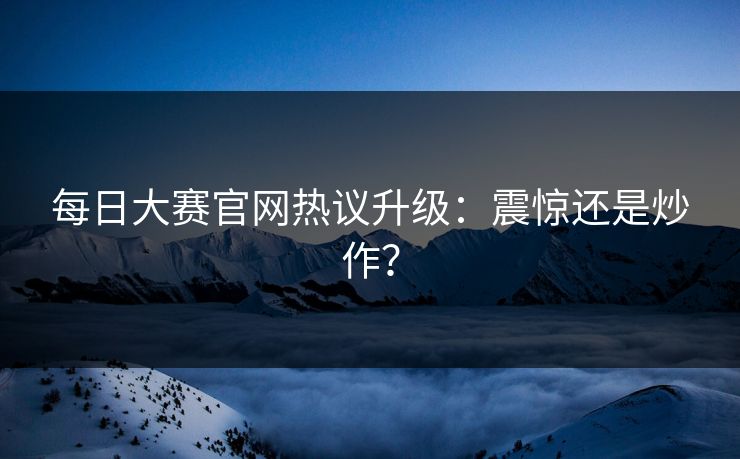 每日大赛官网热议升级：震惊还是炒作？