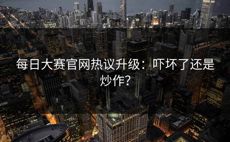 每日大赛官网热议升级：吓坏了还是炒作？