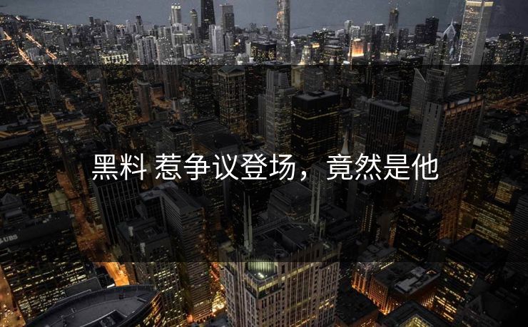黑料 惹争议登场，竟然是他