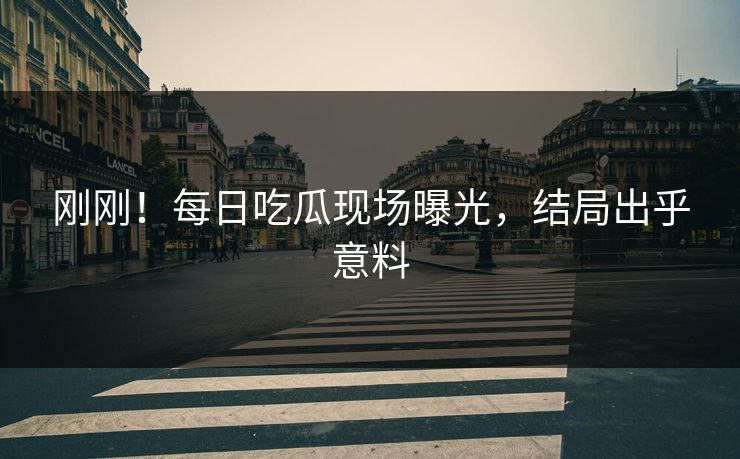 刚刚！每日吃瓜现场曝光，结局出乎意料