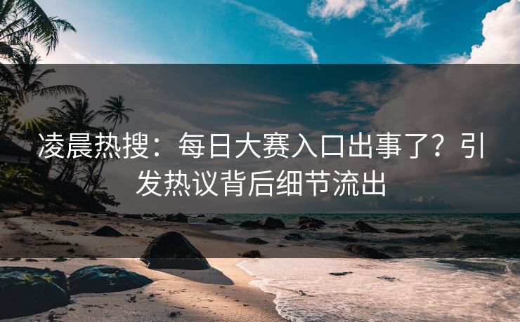 凌晨热搜：每日大赛入口出事了？引发热议背后细节流出