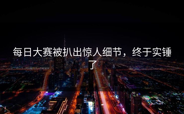 每日大赛被扒出惊人细节，终于实锤了