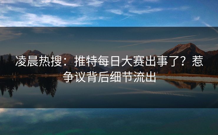 凌晨热搜：推特每日大赛出事了？惹争议背后细节流出