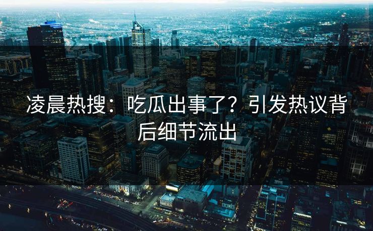 凌晨热搜：吃瓜出事了？引发热议背后细节流出