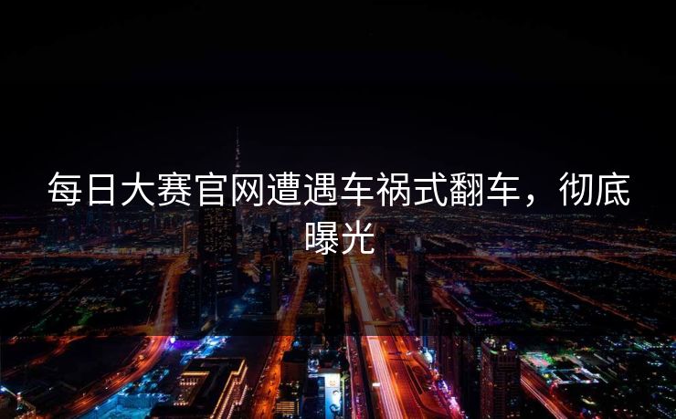 每日大赛官网遭遇车祸式翻车，彻底曝光