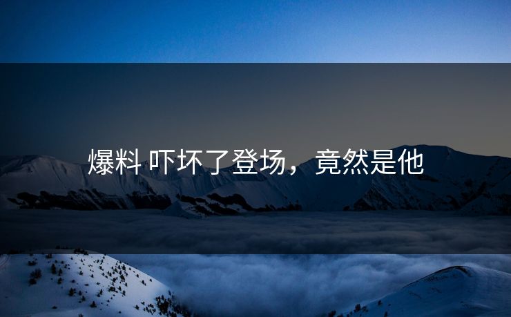 爆料 吓坏了登场，竟然是他
