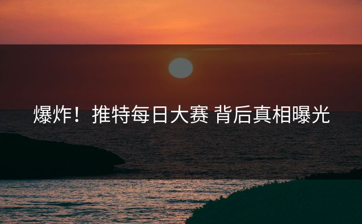 爆炸！推特每日大赛 背后真相曝光