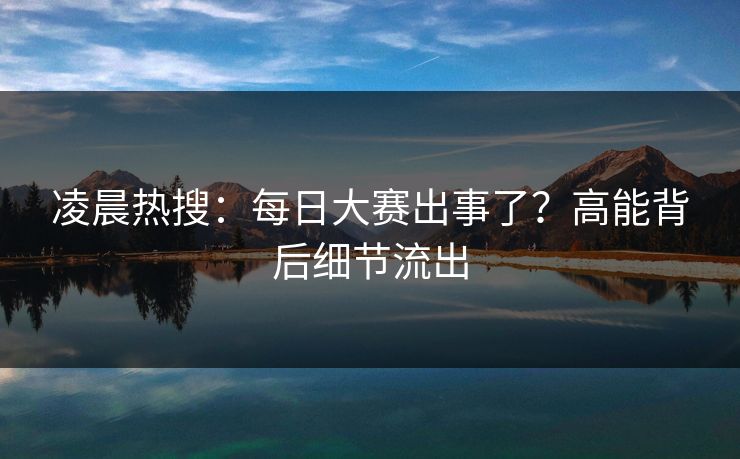 凌晨热搜：每日大赛出事了？高能背后细节流出