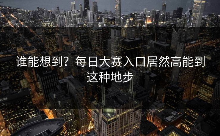 谁能想到？每日大赛入口居然高能到这种地步