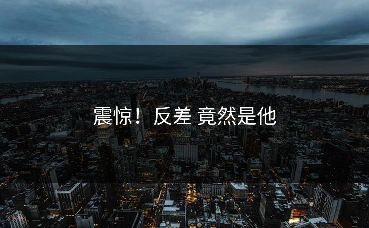 震惊！反差 竟然是他
