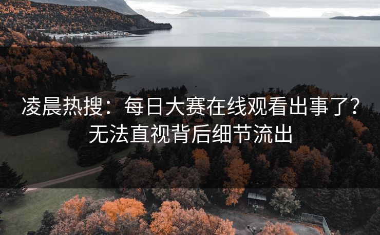 凌晨热搜：每日大赛在线观看出事了？无法直视背后细节流出