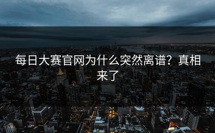 每日大赛官网为什么突然离谱？真相来了