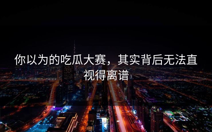 你以为的吃瓜大赛，其实背后无法直视得离谱
