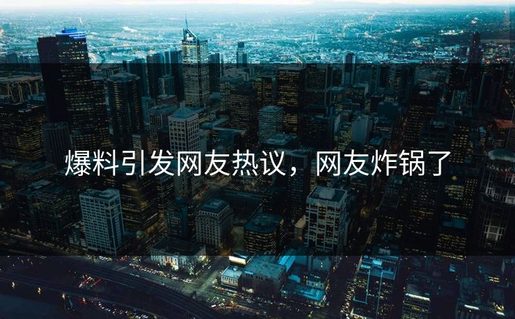 爆料引发网友热议，网友炸锅了