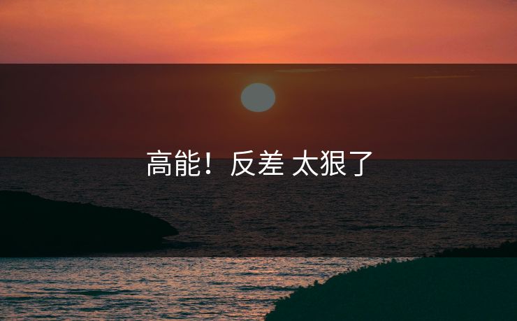 高能！反差 太狠了