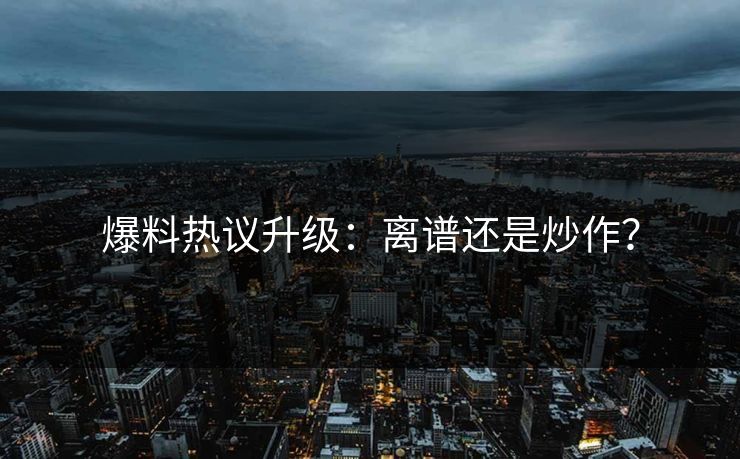 爆料热议升级：离谱还是炒作？