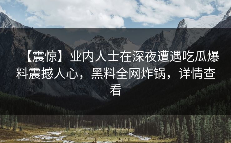 【震惊】业内人士在深夜遭遇吃瓜爆料震撼人心，黑料全网炸锅，详情查看