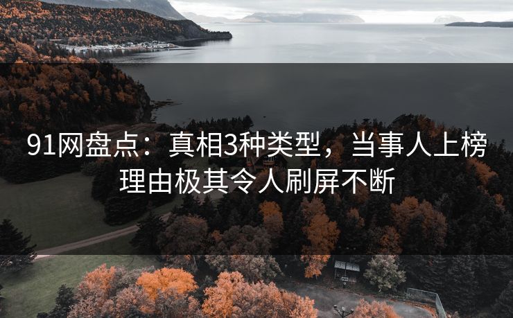 91网盘点：真相3种类型，当事人上榜理由极其令人刷屏不断