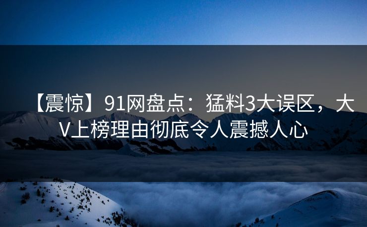 【震惊】91网盘点：猛料3大误区，大V上榜理由彻底令人震撼人心
