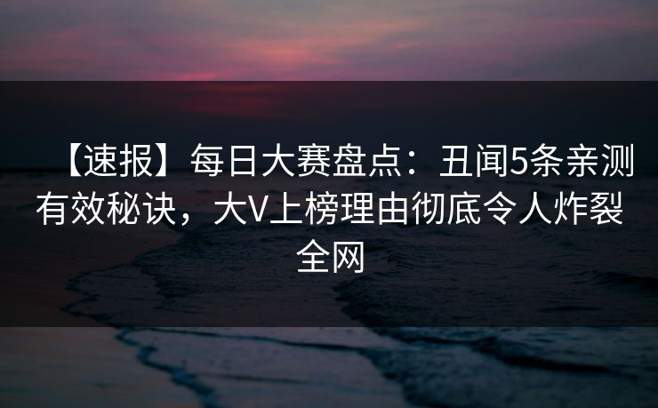 【速报】每日大赛盘点：丑闻5条亲测有效秘诀，大V上榜理由彻底令人炸裂全网