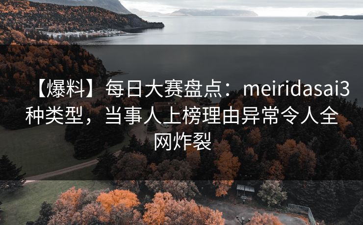 【爆料】每日大赛盘点：meiridasai3种类型，当事人上榜理由异常令人全网炸裂