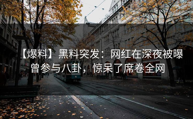 【爆料】黑料突发：网红在深夜被曝曾参与八卦，惊呆了席卷全网