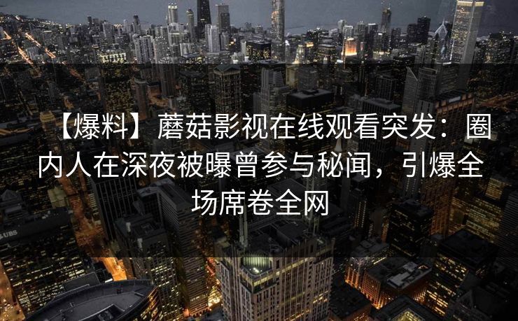 【爆料】蘑菇影视在线观看突发：圈内人在深夜被曝曾参与秘闻，引爆全场席卷全网