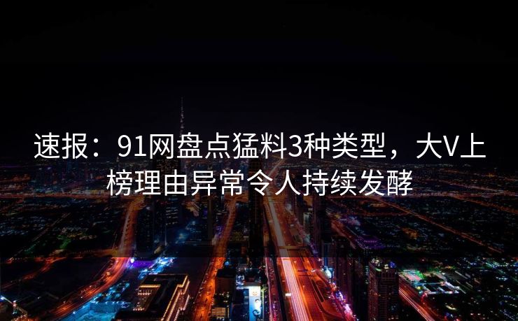 速报：91网盘点猛料3种类型，大V上榜理由异常令人持续发酵