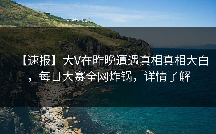 【速报】大V在昨晚遭遇真相真相大白，每日大赛全网炸锅，详情了解