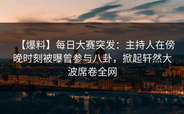 【爆料】每日大赛突发：主持人在傍晚时刻被曝曾参与八卦，掀起轩然大波席卷全网