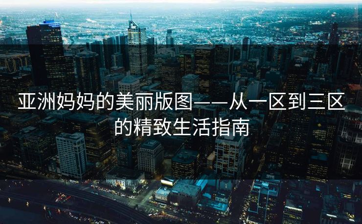 亚洲妈妈的美丽版图——从一区到三区的精致生活指南