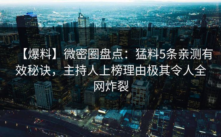 【爆料】微密圈盘点：猛料5条亲测有效秘诀，主持人上榜理由极其令人全网炸裂