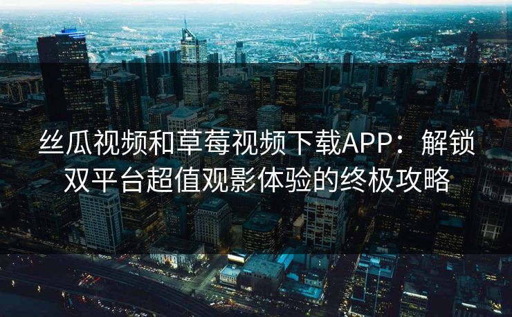 丝瓜视频和草莓视频下载APP：解锁双平台超值观影体验的终极攻略