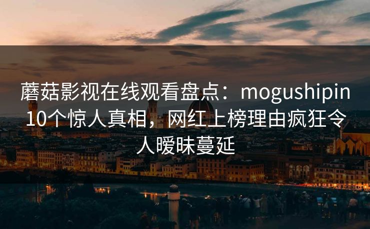 蘑菇影视在线观看盘点：mogushipin10个惊人真相，网红上榜理由疯狂令人暧昧蔓延