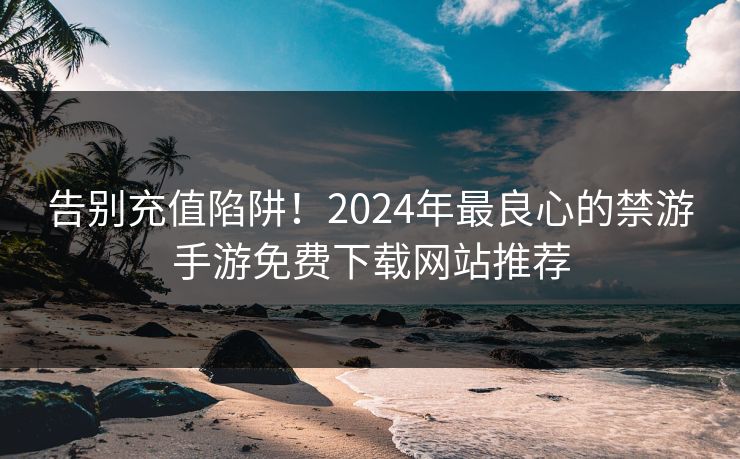 告别充值陷阱!2024年最良心的禁游手游免费下载网站推荐 告别充值陷阱!2024年最良心的禁游手游免费下载网站推荐