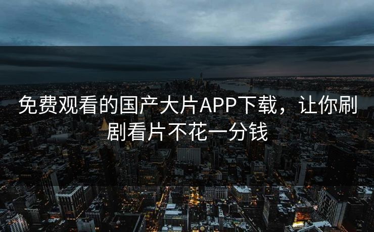 免费观看的国产大片APP下载，让你刷剧看片不花一分钱