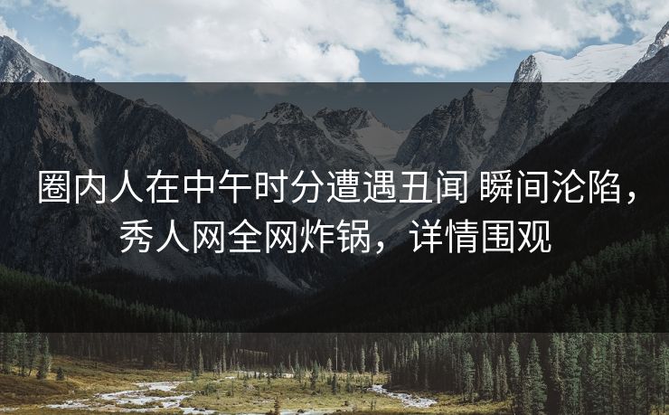 圈内人在中午时分遭遇丑闻 瞬间沦陷，秀人网全网炸锅，详情围观