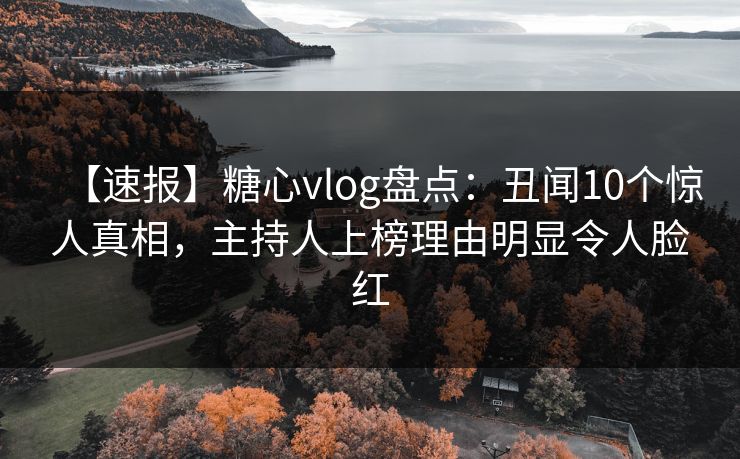 【速报】糖心vlog盘点：丑闻10个惊人真相，主持人上榜理由明显令人脸红