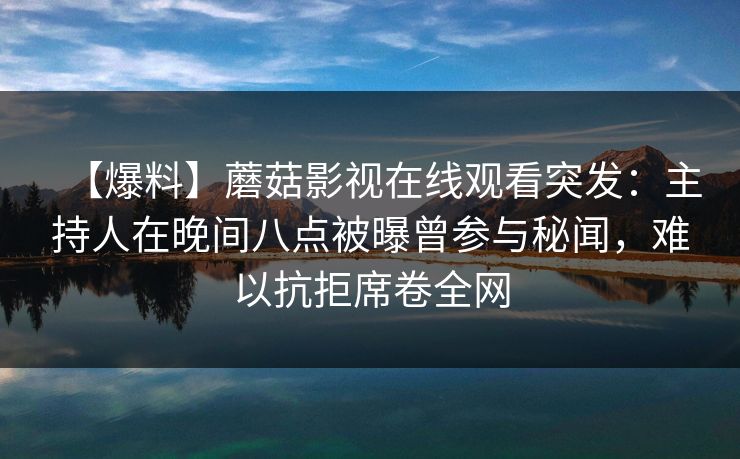 【爆料】蘑菇影视在线观看突发：主持人在晚间八点被曝曾参与秘闻，难以抗拒席卷全网