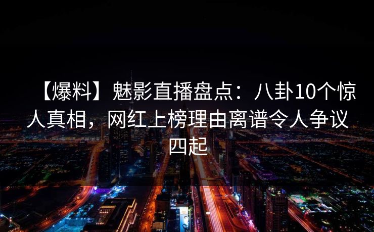 【爆料】魅影直播盘点：八卦10个惊人真相，网红上榜理由离谱令人争议四起