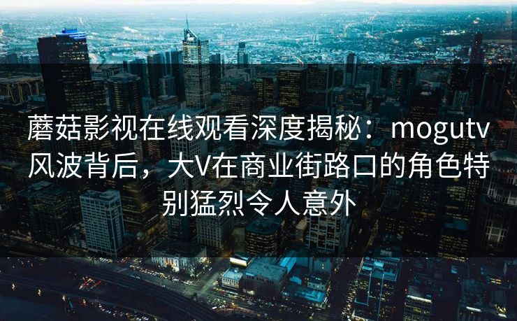蘑菇影视在线观看深度揭秘：mogutv风波背后，大V在商业街路口的角色特别猛烈令人意外