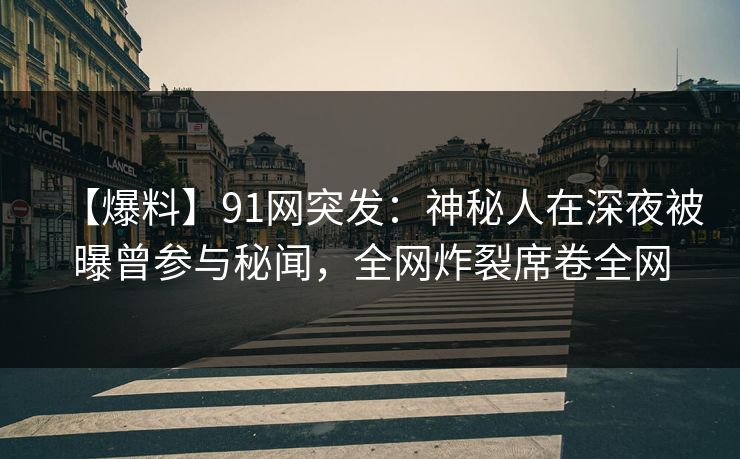 【爆料】91网突发:神秘人在深夜被曝曾参与秘闻,全网炸裂席卷全网 【爆料】91网突发:神秘人在深夜被曝曾参与秘闻,全网炸裂席卷全网