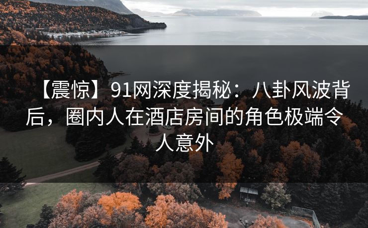 【震惊】91网深度揭秘:八卦风波背后,圈内人在酒店房间的角色极端令人意外 【震惊】91网深度揭秘:八卦风波背后,圈内人在酒店房间的角色极端令人意外