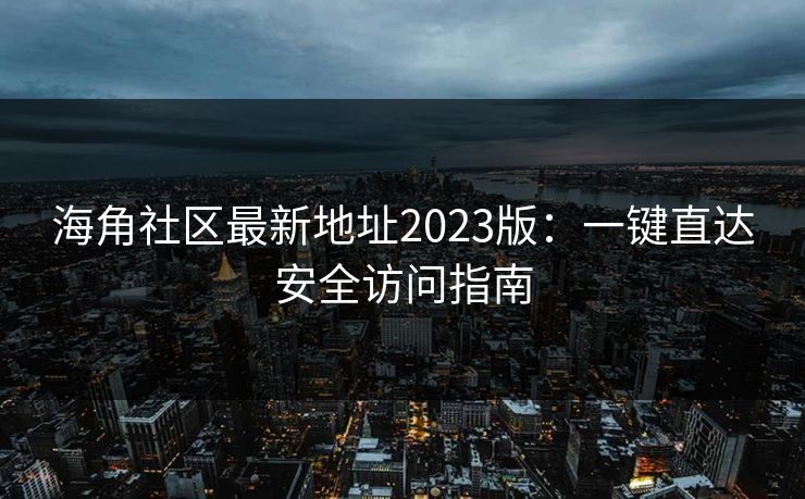 海角社区最新地址2023版:一键直达安全访问指南 海角社区最新地址2023版:一键直达安全访问指南